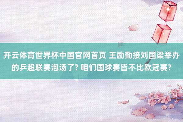 开云体育世界杯中国官网首页 王励勤接刘国梁举办的乒超联赛泡汤了? 咱们国球赛皆不比欧冠赛?
