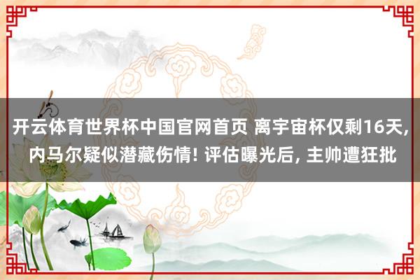 开云体育世界杯中国官网首页 离宇宙杯仅剩16天, 内马尔疑似潜藏伤情! 评估曝光后, 主帅遭狂批