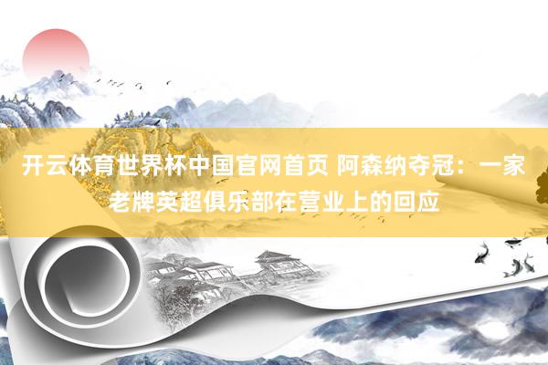 开云体育世界杯中国官网首页 阿森纳夺冠：一家老牌英超俱乐部在营业上的回应