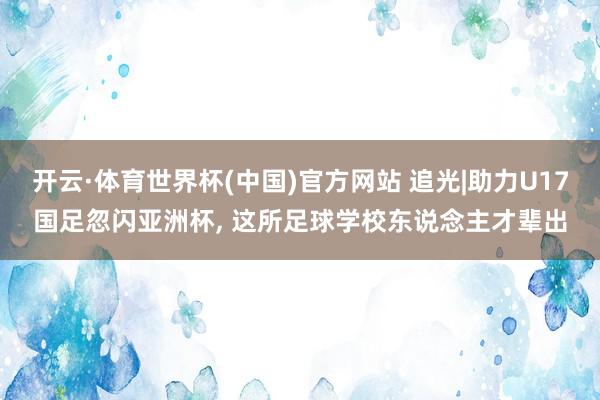 开云·体育世界杯(中国)官方网站 追光|助力U17国足忽闪亚洲杯, 这所足球学校东说念主才辈出