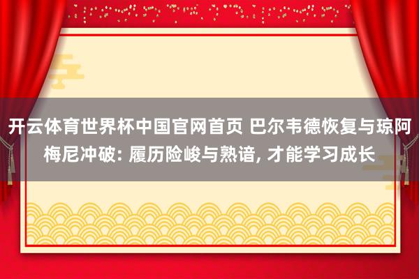 开云体育世界杯中国官网首页 巴尔韦德恢复与琼阿梅尼冲破: 履历险峻与熟谙, 才能学习成长