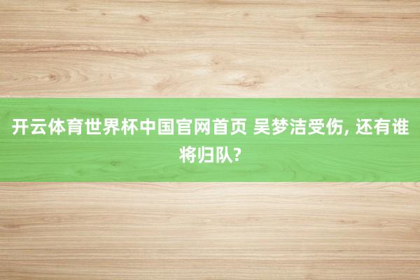 开云体育世界杯中国官网首页 吴梦洁受伤, 还有谁将归队?