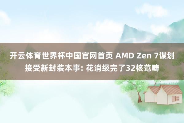 开云体育世界杯中国官网首页 AMD Zen 7谋划接受新封装本事: 花消级完了32核范畴
