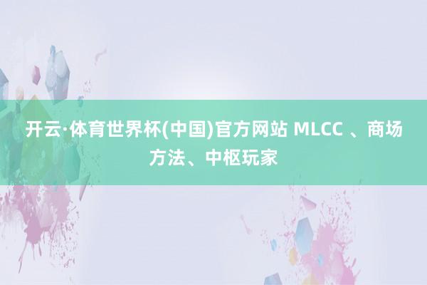 开云·体育世界杯(中国)官方网站 MLCC 、商场方法、中枢玩家