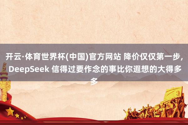 开云·体育世界杯(中国)官方网站 降价仅仅第一步, DeepSeek 信得过要作念的事比你遐想的大得多