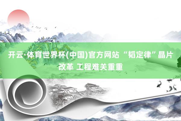 开云·体育世界杯(中国)官方网站 “韬定律”晶片改革 工程难关重重