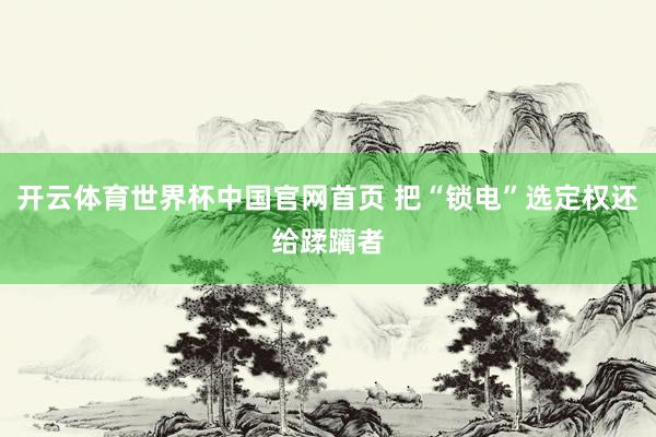 开云体育世界杯中国官网首页 把“锁电”选定权还给蹂躏者