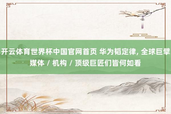开云体育世界杯中国官网首页 华为韬定律, 全球巨擘媒体 / 机构 / 顶级巨匠们皆何如看
