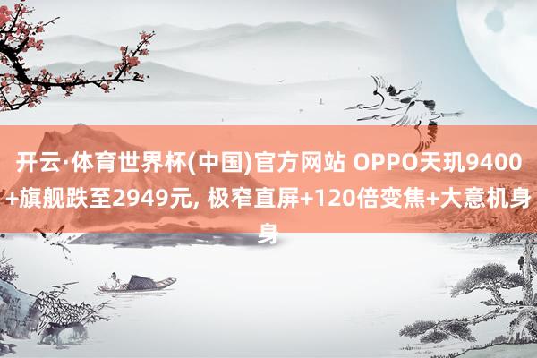 开云·体育世界杯(中国)官方网站 OPPO天玑9400+旗舰跌至2949元, 极窄直屏+120倍变焦+大意机身