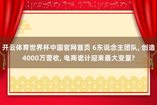 开云体育世界杯中国官网首页 6东说念主团队, 创造4000万营收, 电商诡计迎来最大变量?