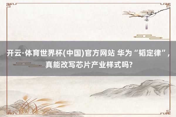 开云·体育世界杯(中国)官方网站 华为“韬定律”, 真能改写芯片产业样式吗?