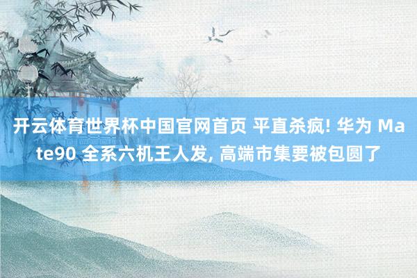 开云体育世界杯中国官网首页 平直杀疯! 华为 Mate90 全系六机王人发, 高端市集要被包圆了
