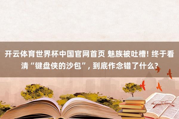 开云体育世界杯中国官网首页 魅族被吐槽! 终于看清“键盘侠的沙包”, 到底作念错了什么?