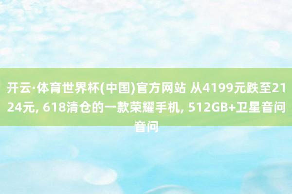 开云·体育世界杯(中国)官方网站 从4199元跌至2124元, 618清仓的一款荣耀手机, 512GB+卫星音问