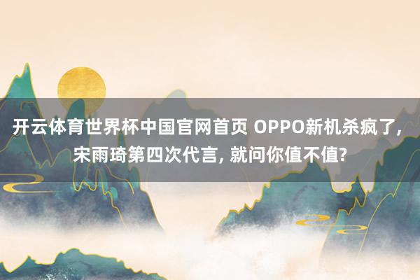 开云体育世界杯中国官网首页 OPPO新机杀疯了, 宋雨琦第四次代言, 就问你值不值?