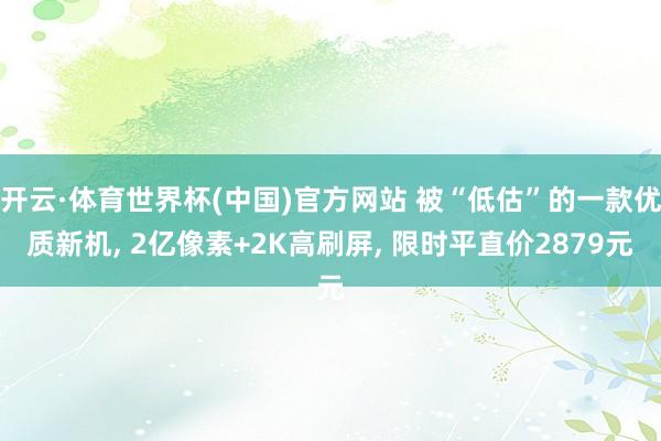 开云·体育世界杯(中国)官方网站 被“低估”的一款优质新机, 2亿像素+2K高刷屏, 限时平直价2879元