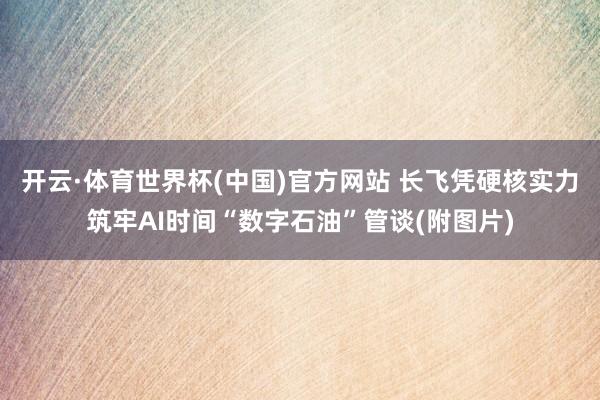 开云·体育世界杯(中国)官方网站 长飞凭硬核实力筑牢AI时间“数字石油”管谈(附图片)