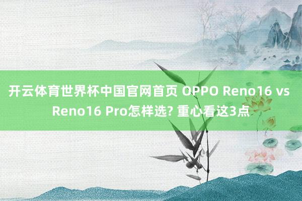 开云体育世界杯中国官网首页 OPPO Reno16 vs Reno16 Pro怎样选? 重心看这3点