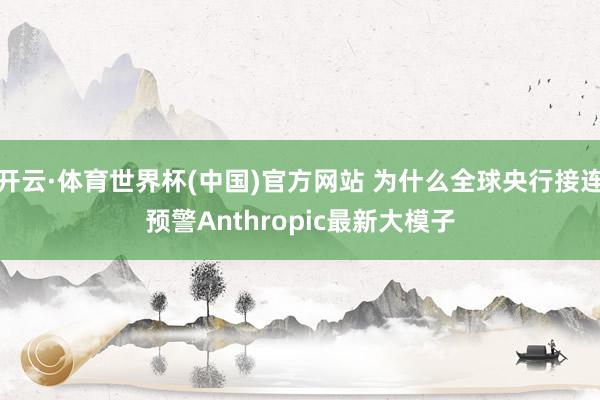 开云·体育世界杯(中国)官方网站 为什么全球央行接连预警Anthropic最新大模子