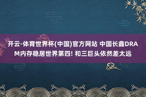 开云·体育世界杯(中国)官方网站 中国长鑫DRAM内存稳居世界第四! 和三巨头依然差太远