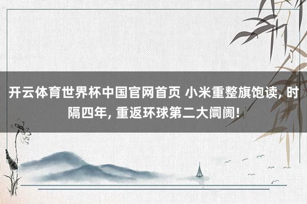 开云体育世界杯中国官网首页 小米重整旗饱读, 时隔四年, 重返环球第二大阛阓!