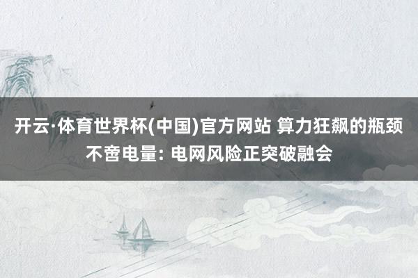 开云·体育世界杯(中国)官方网站 算力狂飙的瓶颈不啻电量: 电网风险正突破融会