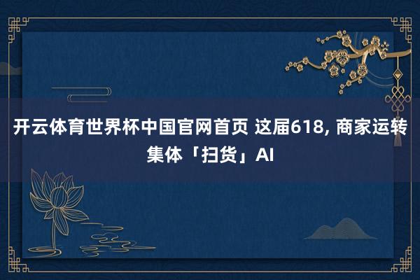 开云体育世界杯中国官网首页 这届618, 商家运转集体「扫货」AI