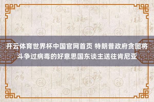开云体育世界杯中国官网首页 特朗普政府贪图将斗争过病毒的好意思国东谈主送往肯尼亚