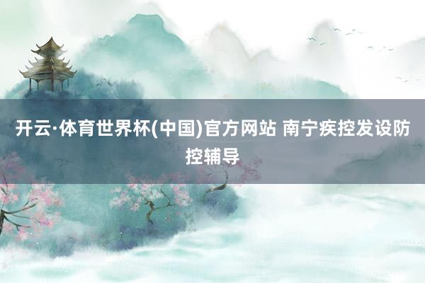开云·体育世界杯(中国)官方网站 南宁疾控发设防控辅导