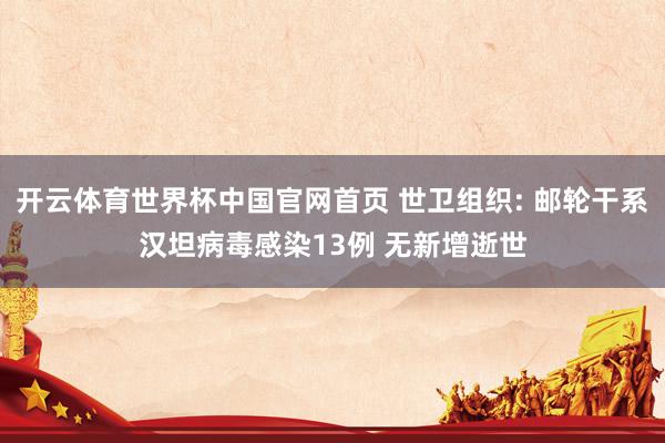 开云体育世界杯中国官网首页 世卫组织: 邮轮干系汉坦病毒感染13例 无新增逝世