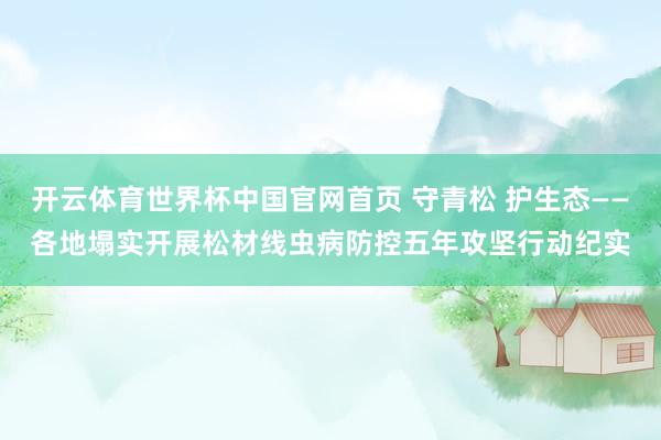开云体育世界杯中国官网首页 守青松 护生态——各地塌实开展松材线虫病防控五年攻坚行动纪实