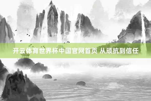 开云体育世界杯中国官网首页 从顽抗到信任