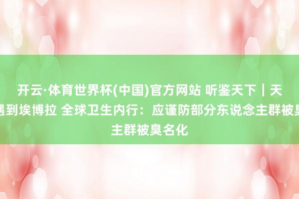 开云·体育世界杯(中国)官方网站 听鉴天下｜天下杯遇到埃博拉 全球卫生内行：应谨防部分东说念主群被臭名化