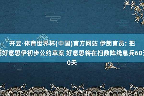 开云·体育世界杯(中国)官方网站 伊朗官员: 把柄好意思伊初步公约草案 好意思将在扫数阵线息兵60天