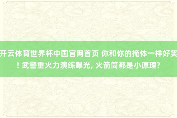 开云体育世界杯中国官网首页 你和你的掩体一样好笑! 武警重火力演练曝光, 火箭筒都是小原理?