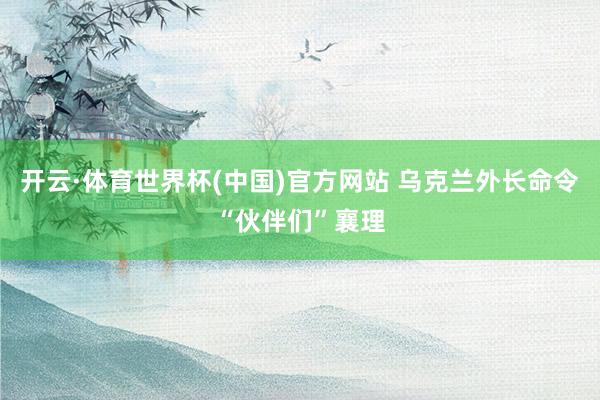 开云·体育世界杯(中国)官方网站 乌克兰外长命令“伙伴们”襄理
