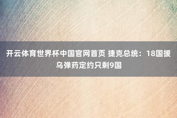 开云体育世界杯中国官网首页 捷克总统：18国援乌弹药定约只剩9国