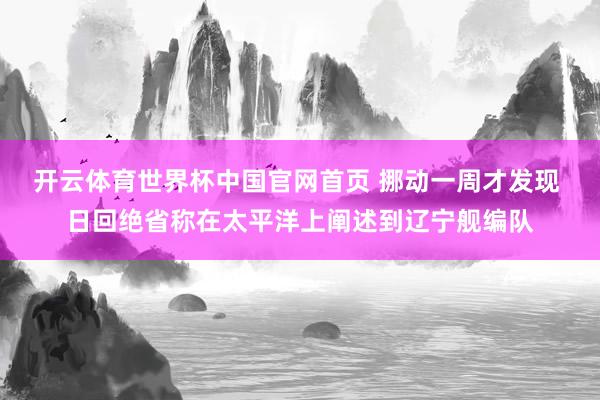 开云体育世界杯中国官网首页 挪动一周才发现 日回绝省称在太平洋上阐述到辽宁舰编队