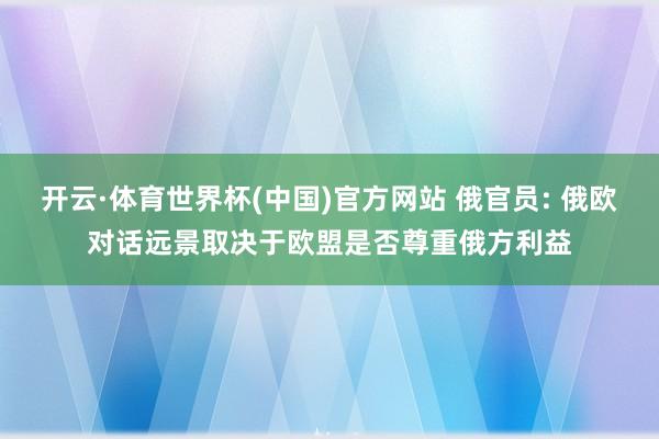 开云·体育世界杯(中国)官方网站 俄官员: 俄欧对话远景取决于欧盟是否尊重俄方利益