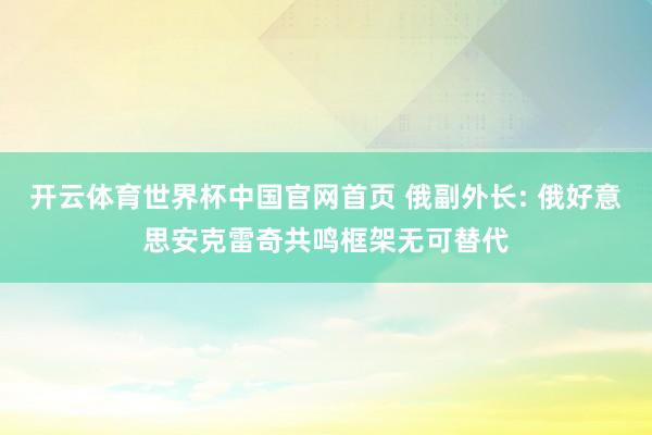 开云体育世界杯中国官网首页 俄副外长: 俄好意思安克雷奇共鸣框架无可替代