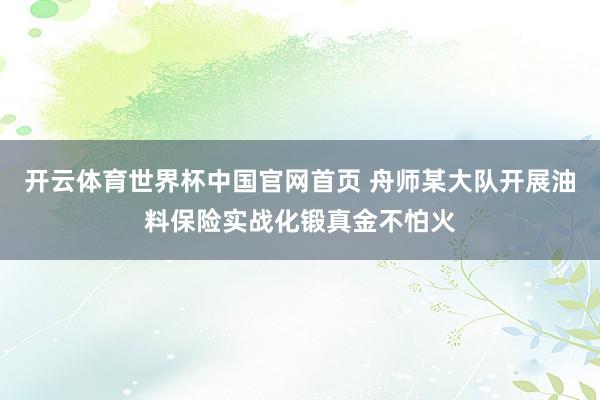 开云体育世界杯中国官网首页 舟师某大队开展油料保险实战化锻真金不怕火