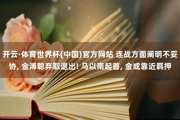 开云·体育世界杯(中国)官方网站 连战方面阐明不妥协, 金溥聪弃取退出! 马以南起首, 金或靠近羁押