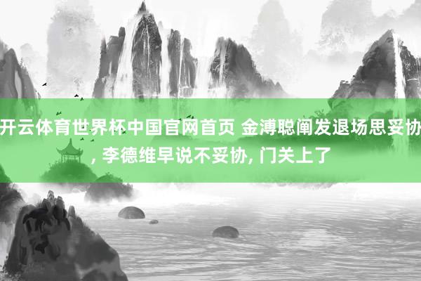 开云体育世界杯中国官网首页 金溥聪阐发退场思妥协, 李德维早说不妥协, 门关上了