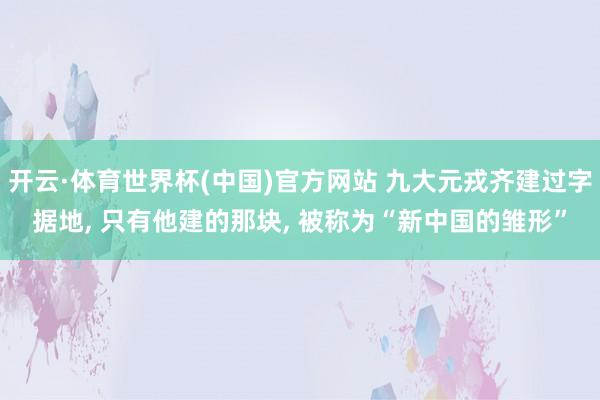 开云·体育世界杯(中国)官方网站 九大元戎齐建过字据地, 只有他建的那块, 被称为“新中国的雏形”