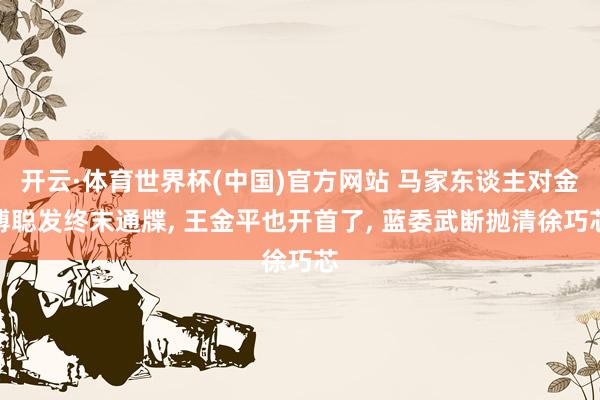 开云·体育世界杯(中国)官方网站 马家东谈主对金溥聪发终末通牒, 王金平也开首了, 蓝委武断抛清徐巧芯