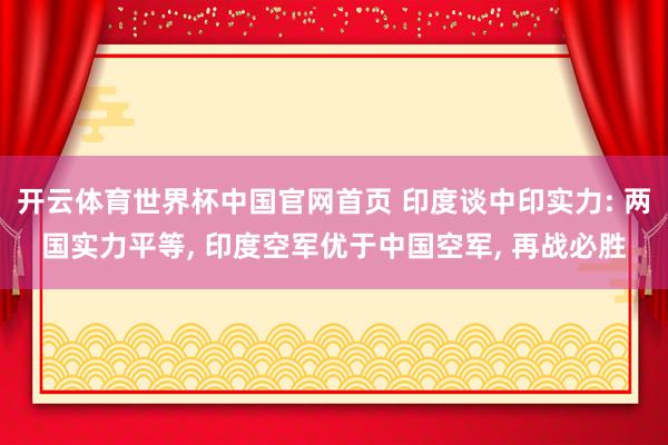 开云体育世界杯中国官网首页 印度谈中印实力: 两国实力平等, 印度空军优于中国空军, 再战必胜