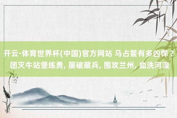 开云·体育世界杯(中国)官方网站 马占鳌有多凶悍 ? 团灭牛站堡练勇, 屡破藏兵, 围攻兰州, 血洗河湟