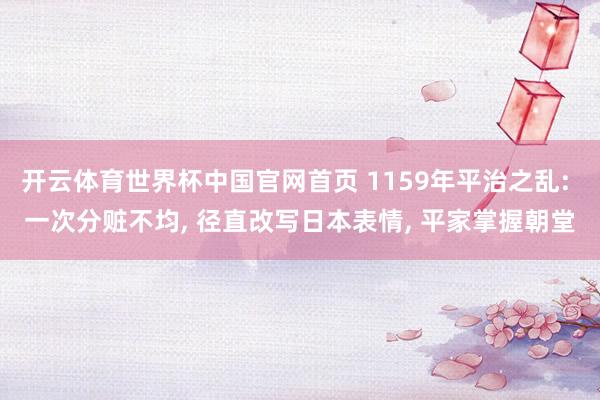 开云体育世界杯中国官网首页 1159年平治之乱: 一次分赃不均, 径直改写日本表情, 平家掌握朝堂