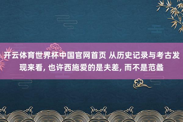 开云体育世界杯中国官网首页 从历史记录与考古发现来看, 也许西施爱的是夫差, 而不是范蠡