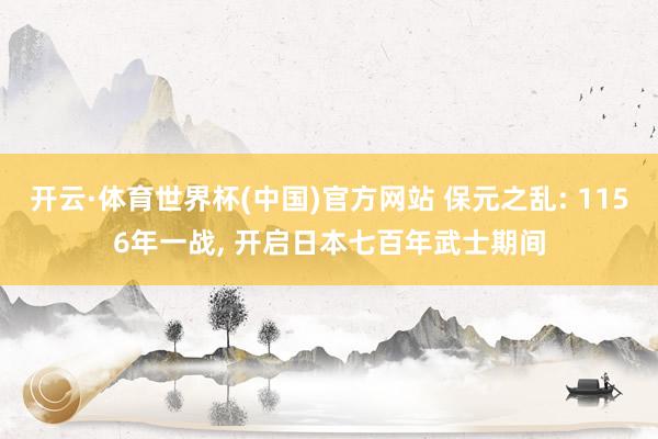 开云·体育世界杯(中国)官方网站 保元之乱: 1156年一战, 开启日本七百年武士期间